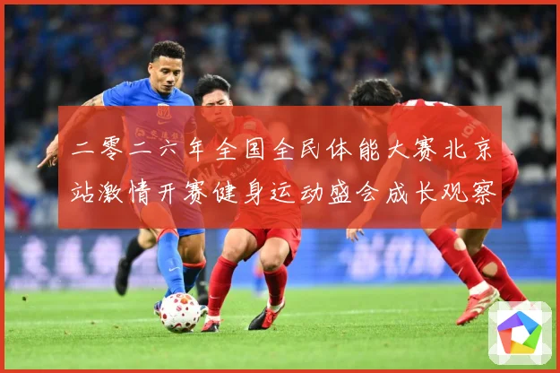 二零二六年全国全民体能大赛北京站激情开赛健身运动盛会成长观察-深度解析