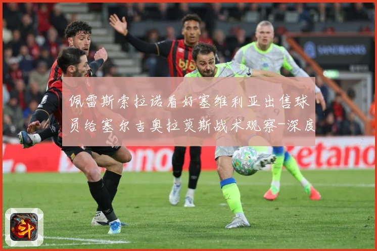 佩雷斯索拉诺看好塞维利亚出售球员给塞尔吉奥拉莫斯战术观察-深度解析