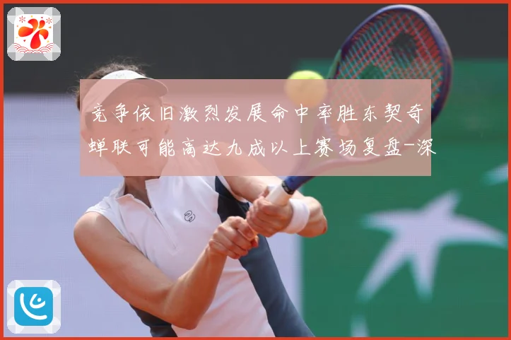 竞争依旧激烈发展命中率胜东契奇蝉联可能高达九成以上赛场复盘-深度解析