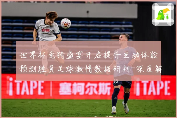 世界杯竞猜盛宴开启提升互动体验预测胜负足球激情数据研判-深度解析
