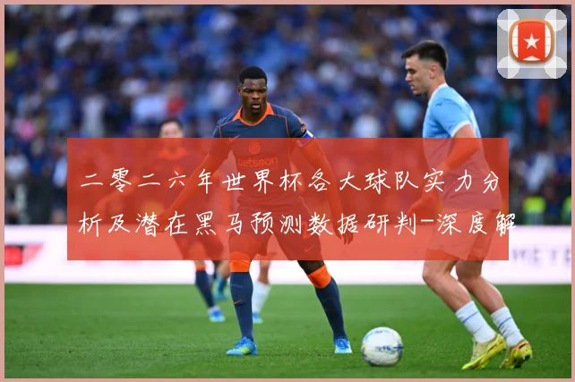 二零二六年世界杯各大球队实力分析及潜在黑马预测数据研判-深度解析