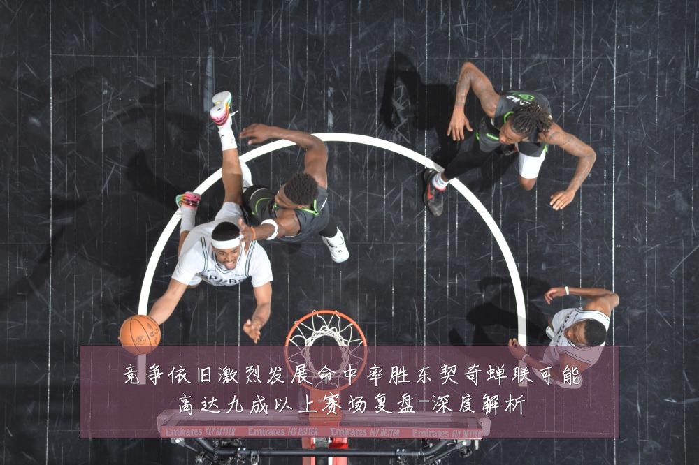 竞争依旧激烈发展命中率胜东契奇蝉联可能高达九成以上赛场复盘-深度解析