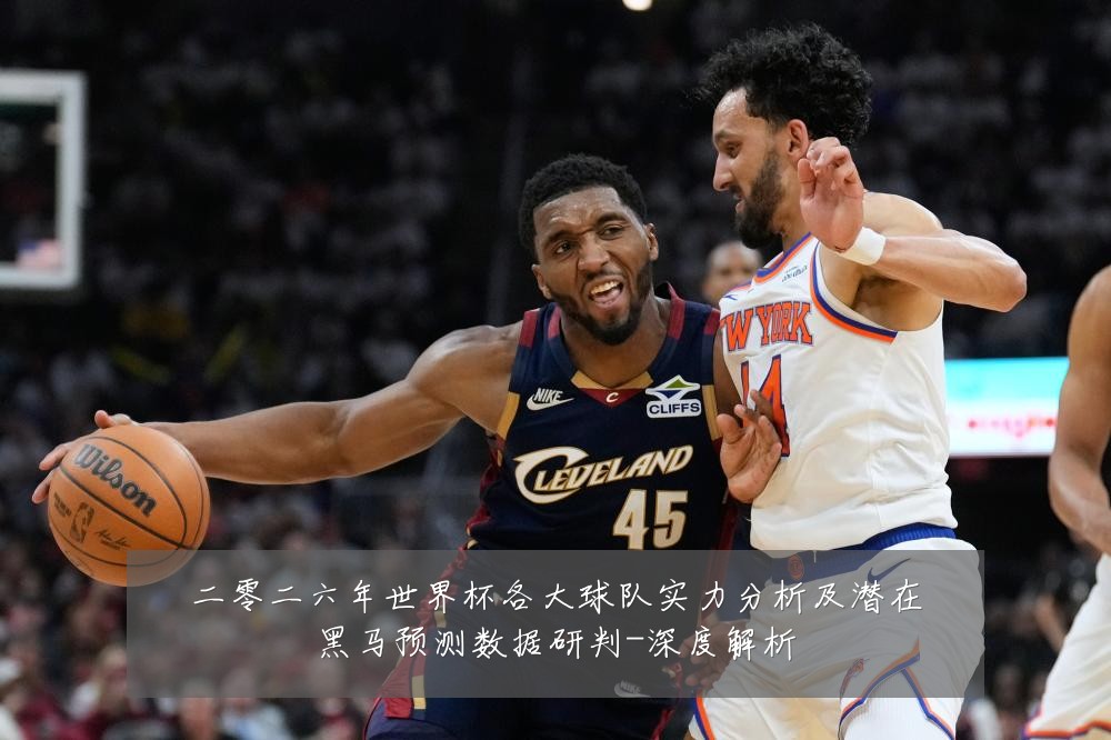 二零二六年世界杯各大球队实力分析及潜在黑马预测数据研判-深度解析