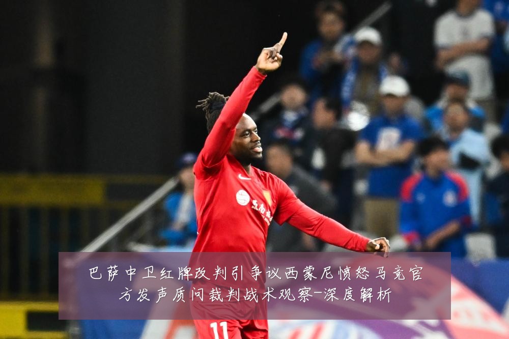 巴萨中卫红牌改判引争议西蒙尼愤怒马竞官方发声质问裁判战术观察-深度解析